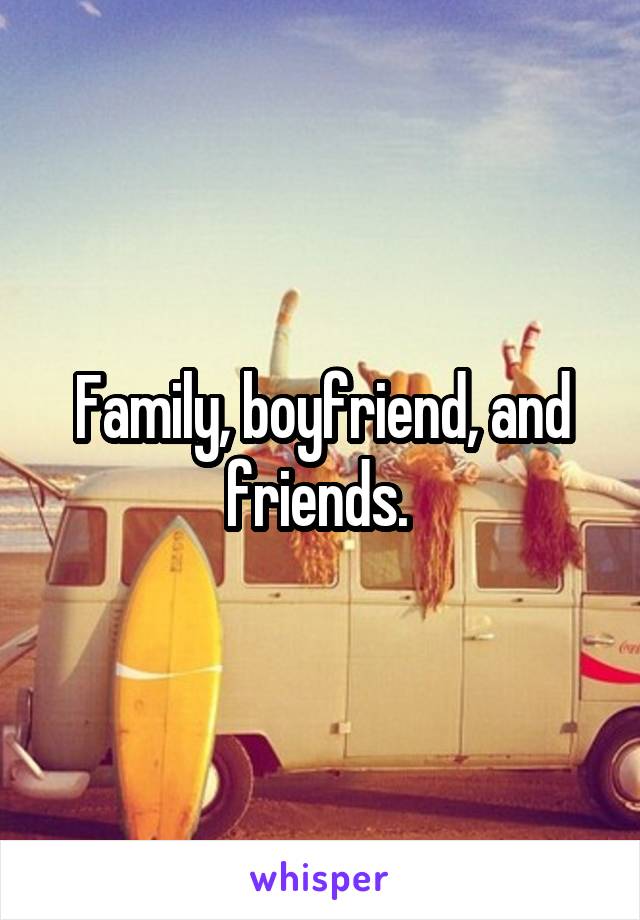 Family, boyfriend, and friends. 