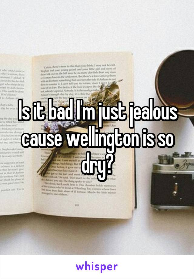 Is it bad I'm just jealous cause wellington is so dry?