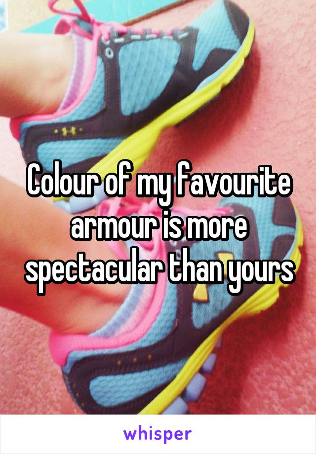 Colour of my favourite armour is more spectacular than yours