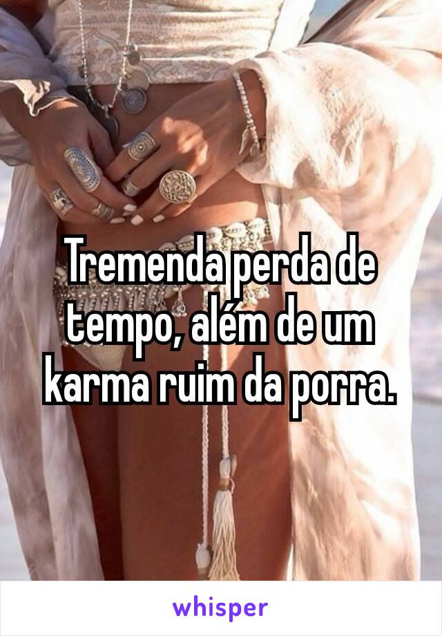 Tremenda perda de tempo, além de um karma ruim da porra.