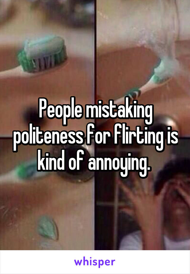 People mistaking politeness for flirting is kind of annoying. 