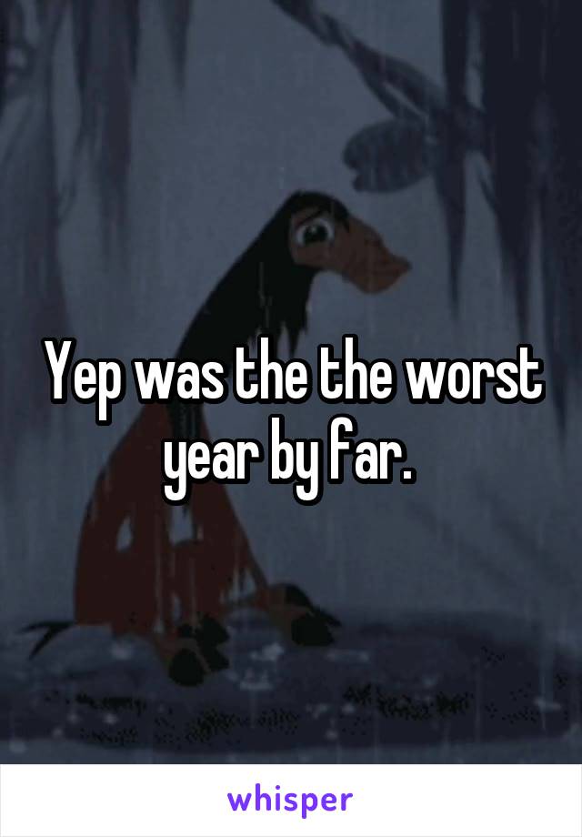 Yep was the the worst year by far. 