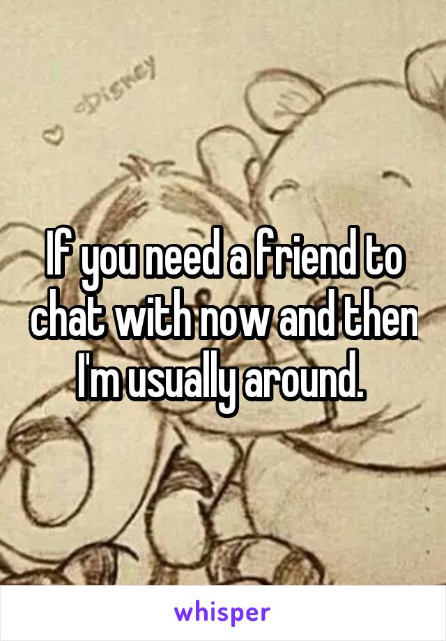 If you need a friend to chat with now and then I'm usually around. 