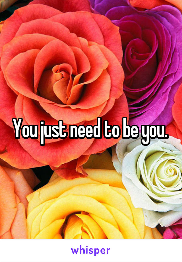You just need to be you. 
