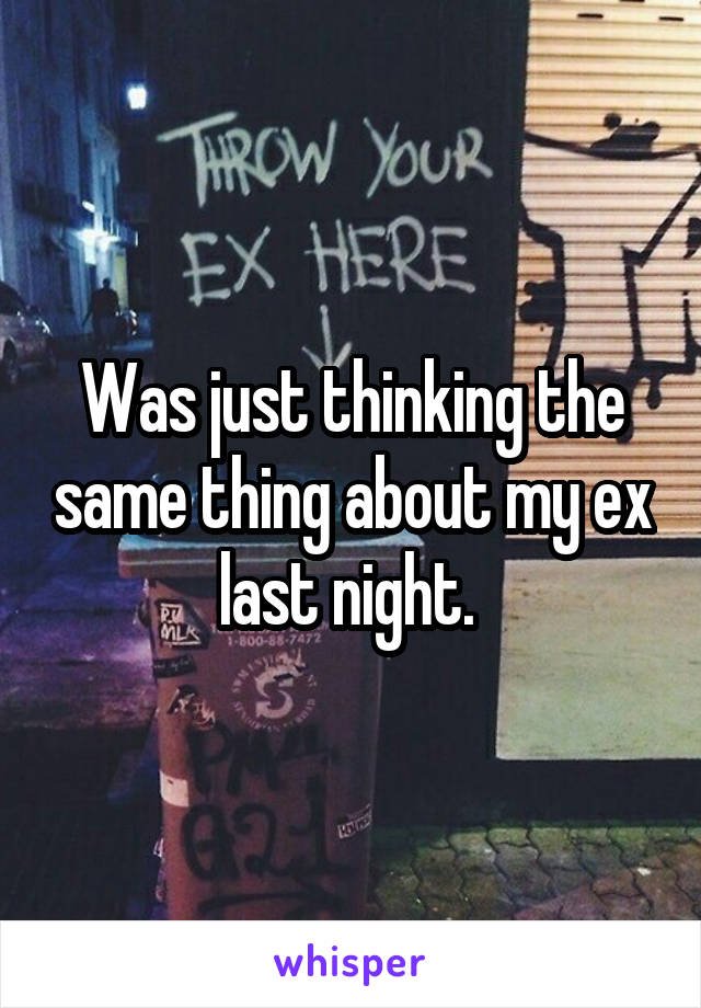 Was just thinking the same thing about my ex last night. 