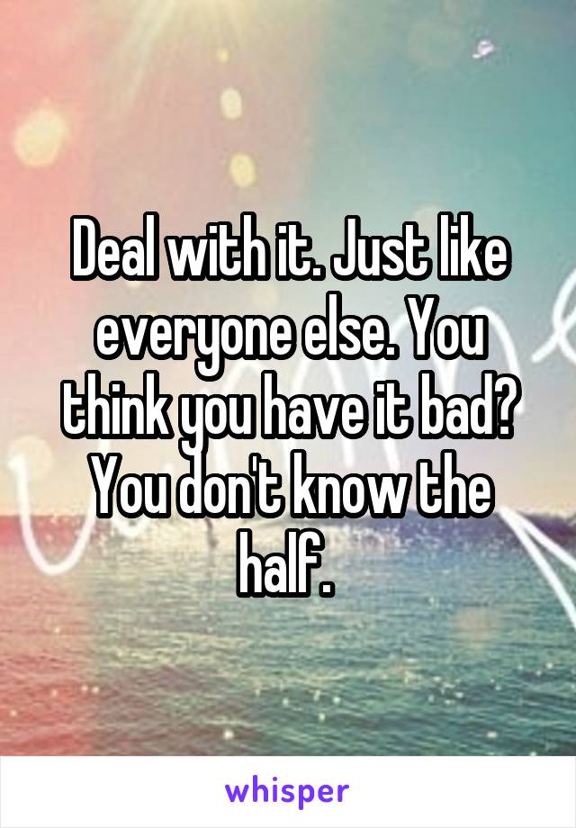 Deal with it. Just like everyone else. You think you have it bad? You don't know the half. 