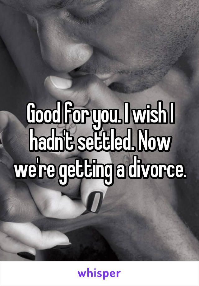 Good for you. I wish I hadn't settled. Now we're getting a divorce.