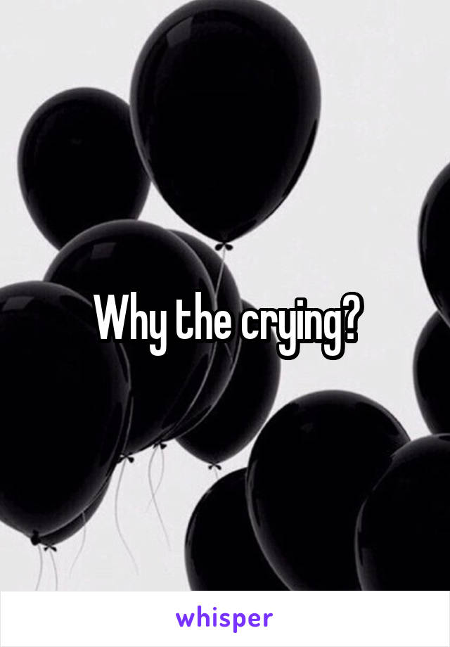 Why the crying?