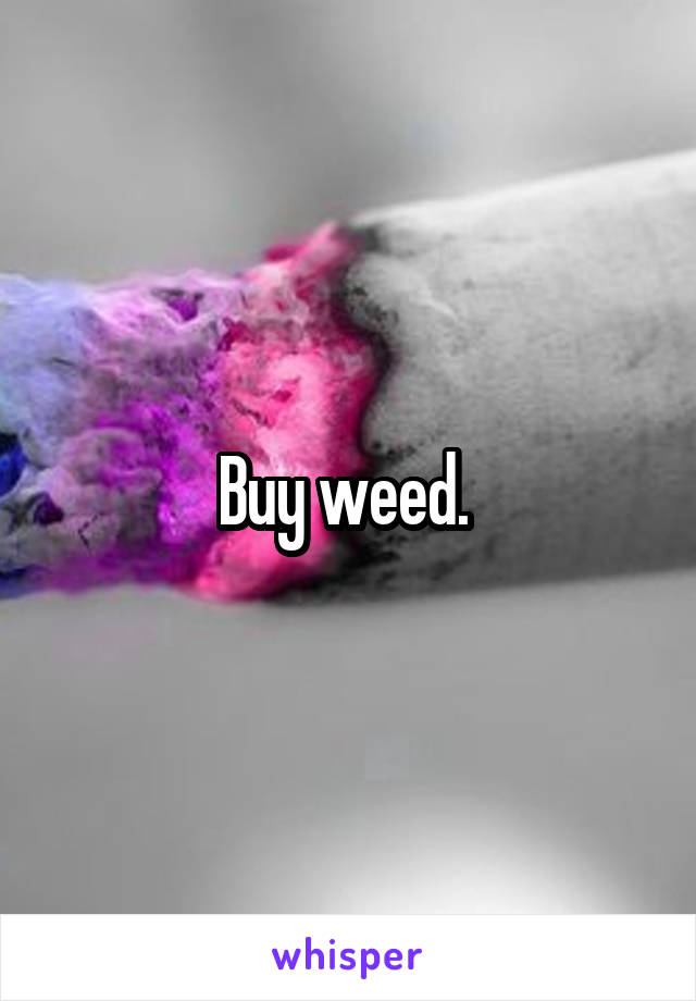 Buy weed. 