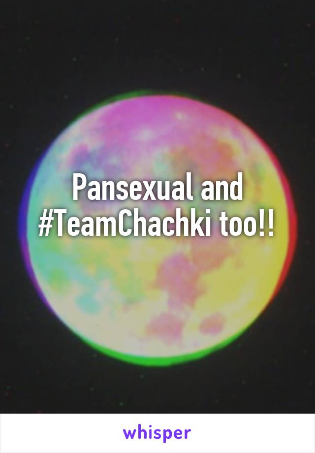 Pansexual and #TeamChachki too!!
