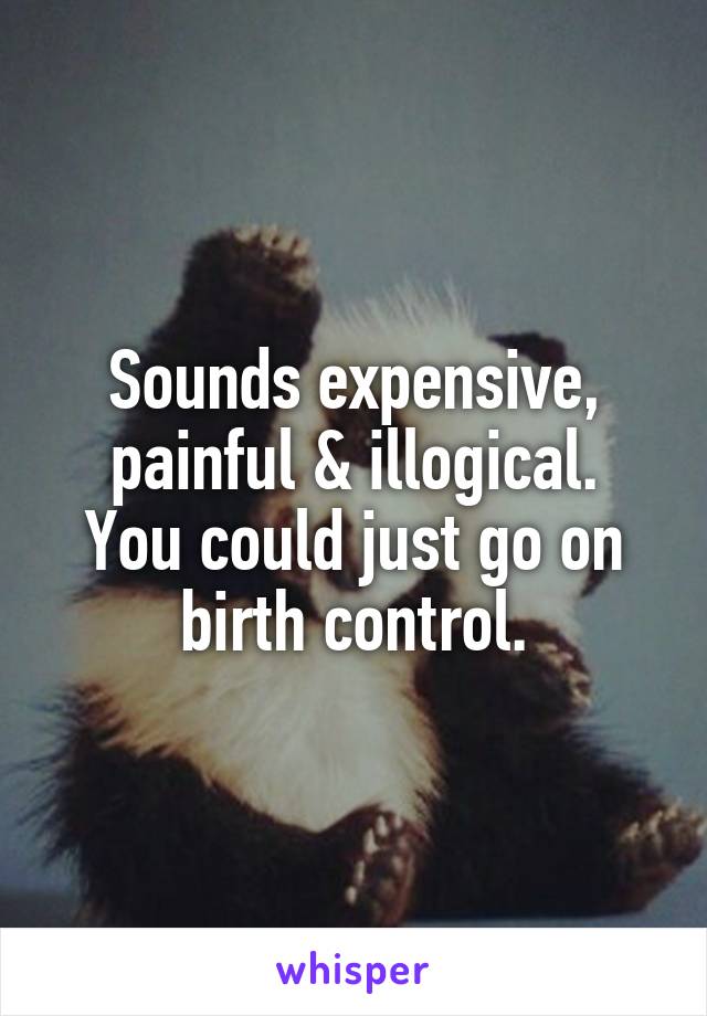 Sounds expensive, painful & illogical.
You could just go on birth control.