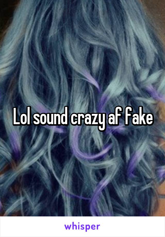 Lol sound crazy af fake