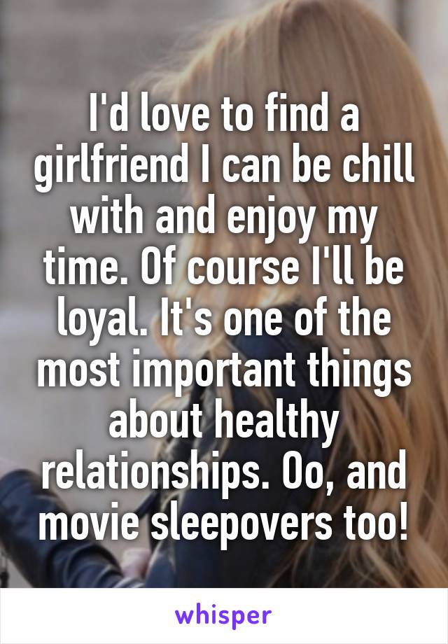 I'd love to find a girlfriend I can be chill with and enjoy my time. Of course I'll be loyal. It's one of the most important things about healthy relationships. Oo, and movie sleepovers too!