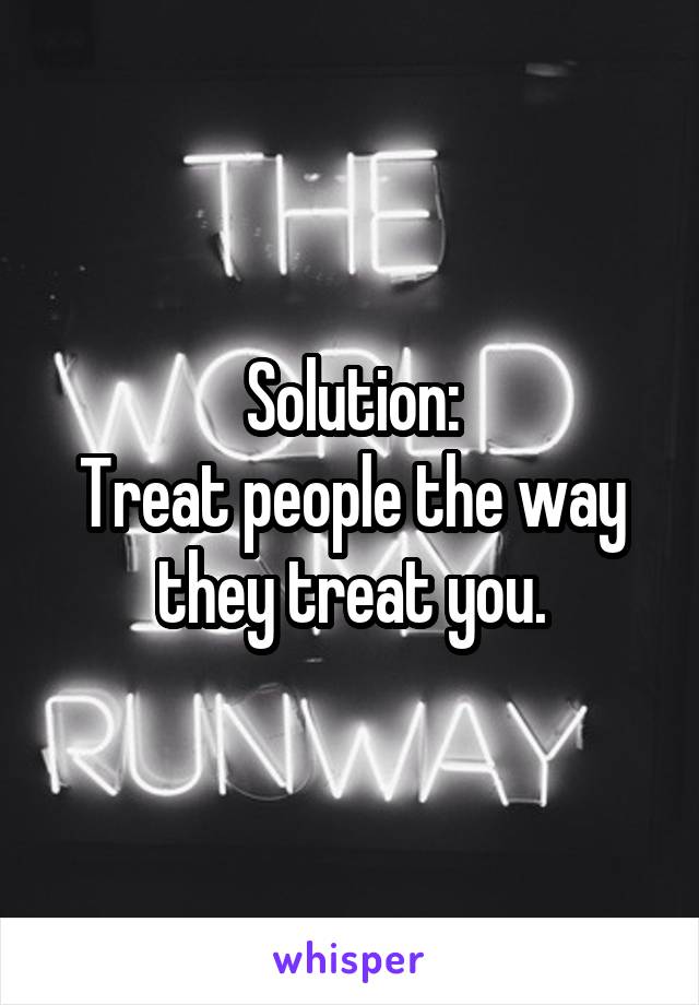 Solution:
Treat people the way they treat you.