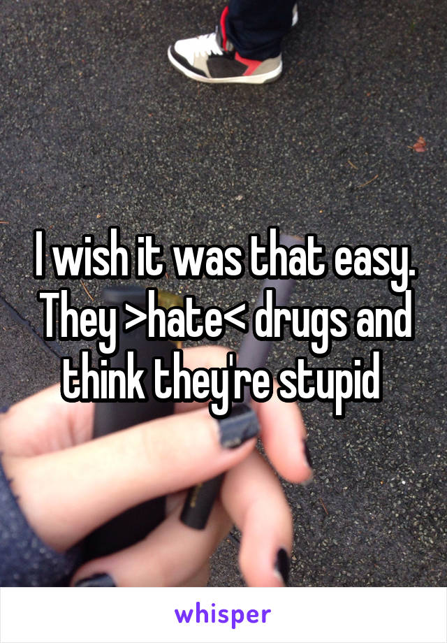 I wish it was that easy. They >hate< drugs and think they're stupid 