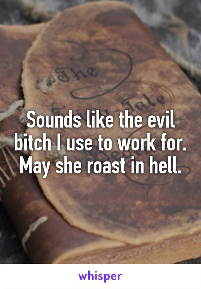 Sounds like the evil bitch I use to work for. May she roast in hell.