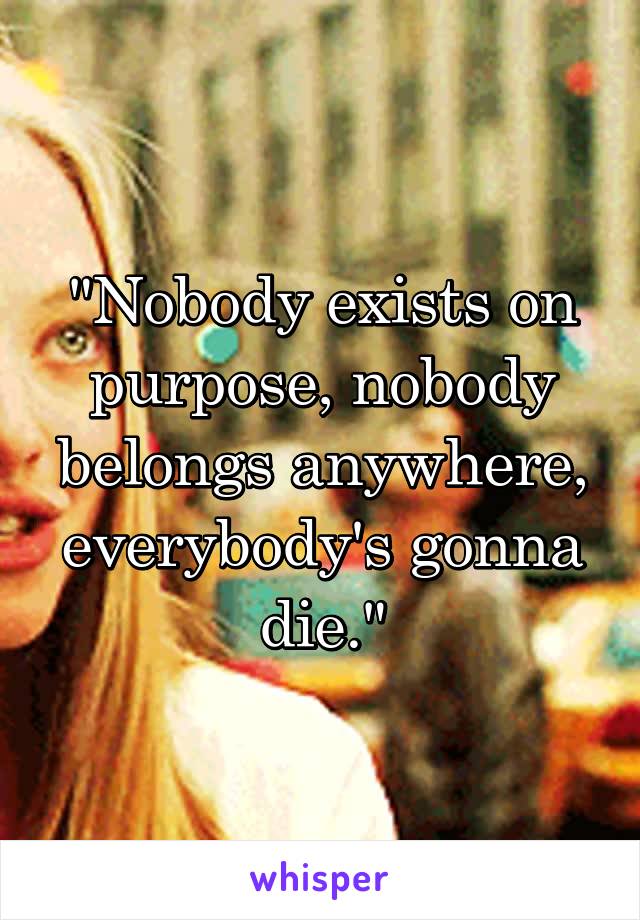 "Nobody exists on purpose, nobody belongs anywhere, everybody's gonna die."