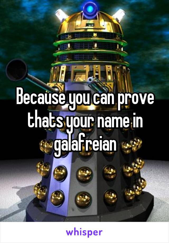 Because you can prove thats your name in galafreian