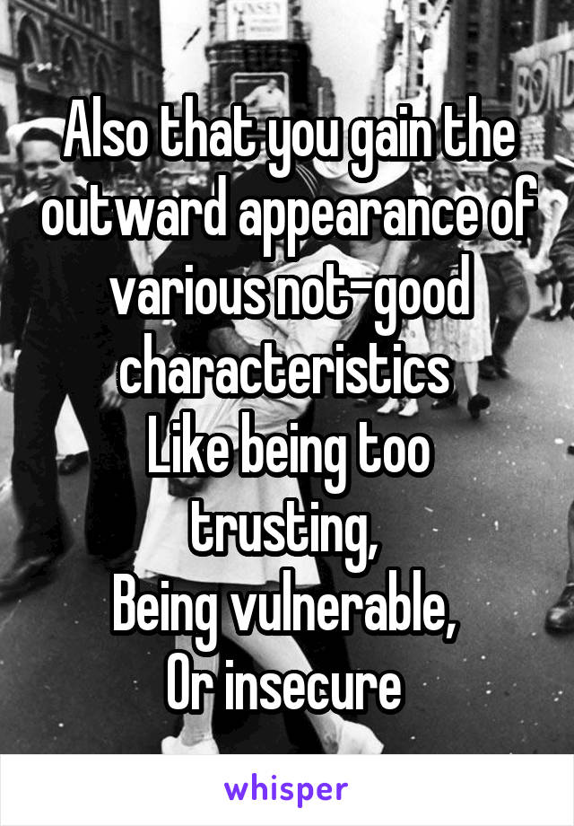 Also that you gain the outward appearance of various not-good characteristics 
Like being too trusting, 
Being vulnerable, 
Or insecure 