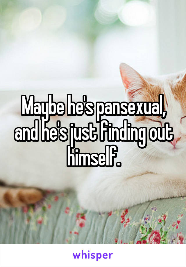 Maybe he's pansexual, and he's just finding out himself.