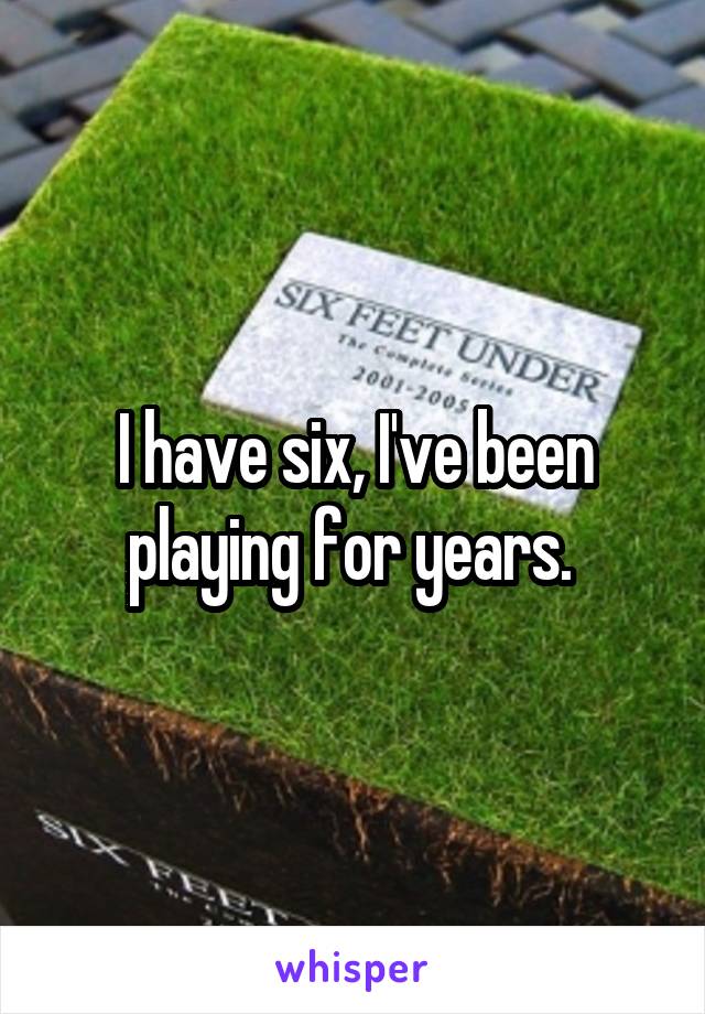 I have six, I've been playing for years. 