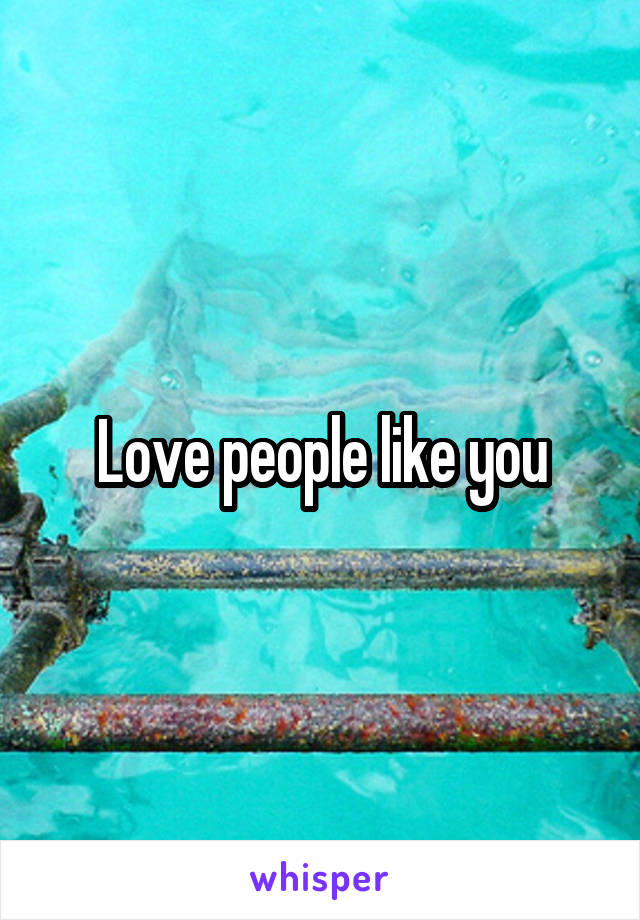 Love people like you