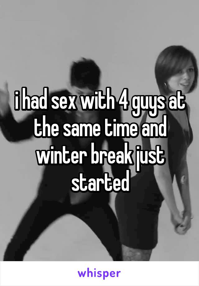 i had sex with 4 guys at the same time and winter break just started