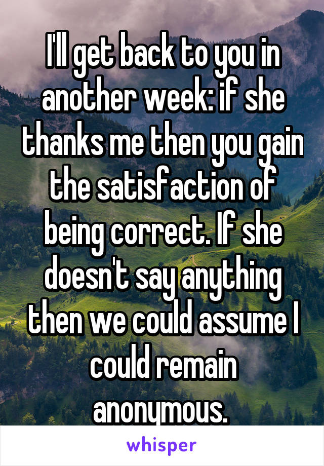 I'll get back to you in another week: if she thanks me then you gain the satisfaction of being correct. If she doesn't say anything then we could assume I could remain anonymous. 