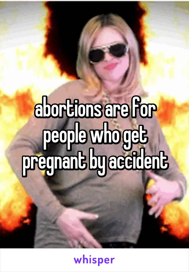 abortions are for people who get pregnant by accident