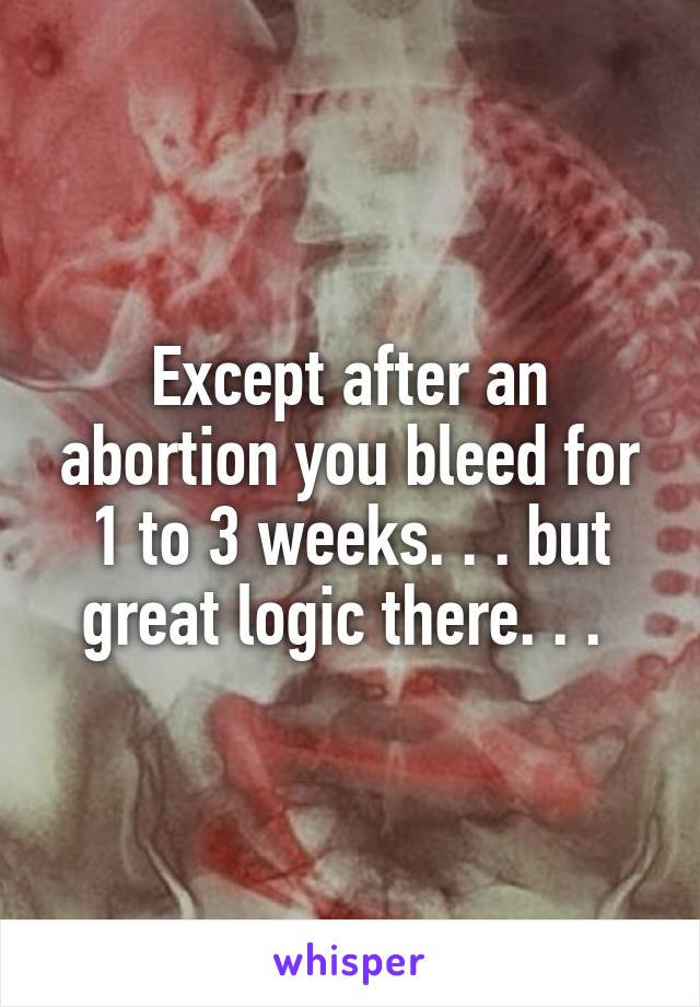 Except after an abortion you bleed for 1 to 3 weeks. . . but great logic there. . . 