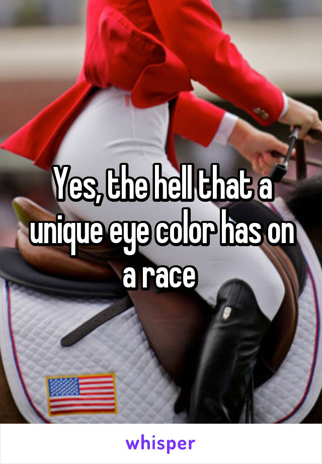 Yes, the hell that a unique eye color has on a race 