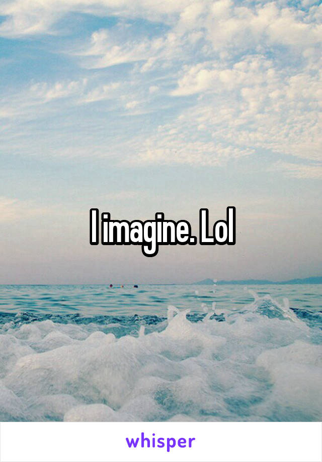 I imagine. Lol