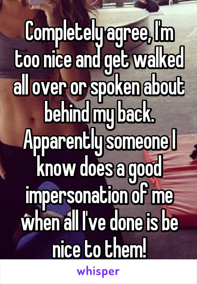 Completely agree, I'm too nice and get walked all over or spoken about behind my back. Apparently someone I know does a good impersonation of me when all I've done is be nice to them!