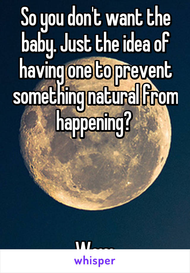 So you don't want the baby. Just the idea of having one to prevent something natural from happening? 




Wow.