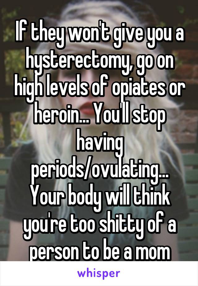 If they won't give you a hysterectomy, go on high levels of opiates or heroin... You'll stop having periods/ovulating... Your body will think you're too shitty of a person to be a mom