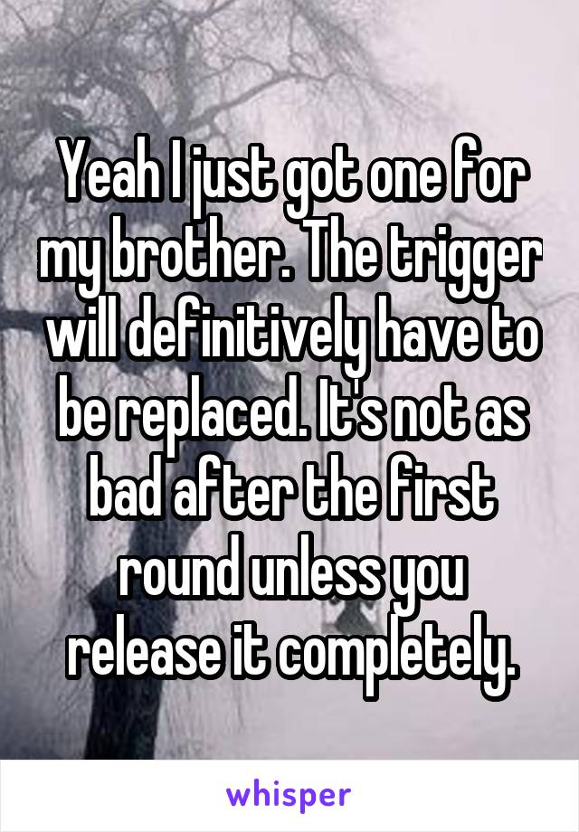 Yeah I just got one for my brother. The trigger will definitively have to be replaced. It's not as bad after the first round unless you release it completely.