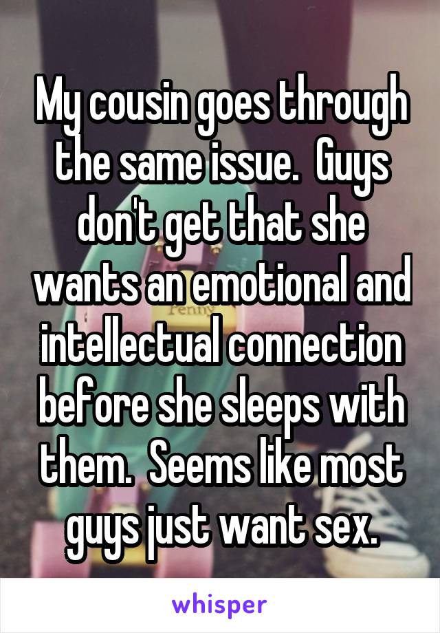 My cousin goes through the same issue.  Guys don't get that she wants an emotional and intellectual connection before she sleeps with them.  Seems like most guys just want sex.