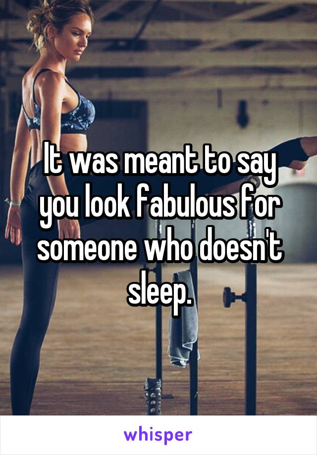 It was meant to say you look fabulous for someone who doesn't sleep.