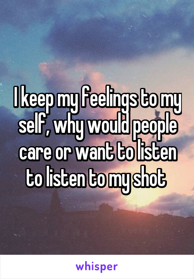 I keep my feelings to my self, why would people care or want to listen to listen to my shot 