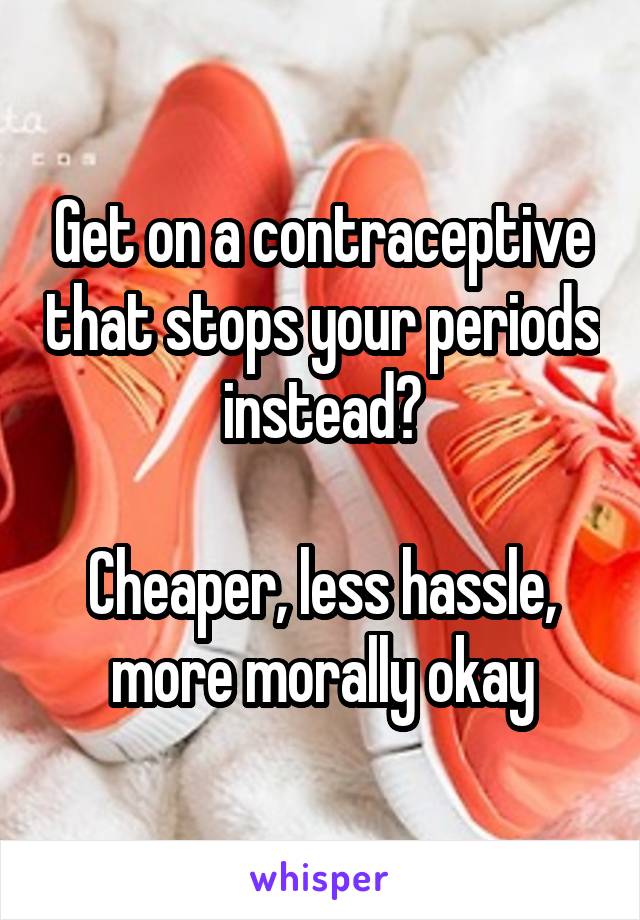 Get on a contraceptive that stops your periods instead?

Cheaper, less hassle, more morally okay