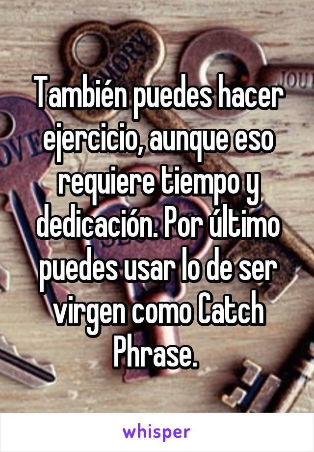 También puedes hacer ejercicio, aunque eso requiere tiempo y dedicación. Por último puedes usar lo de ser virgen como Catch Phrase. 