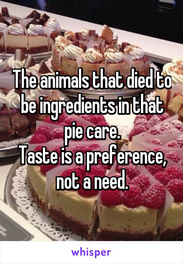 The animals that died to be ingredients in that pie care.
Taste is a preference, not a need.