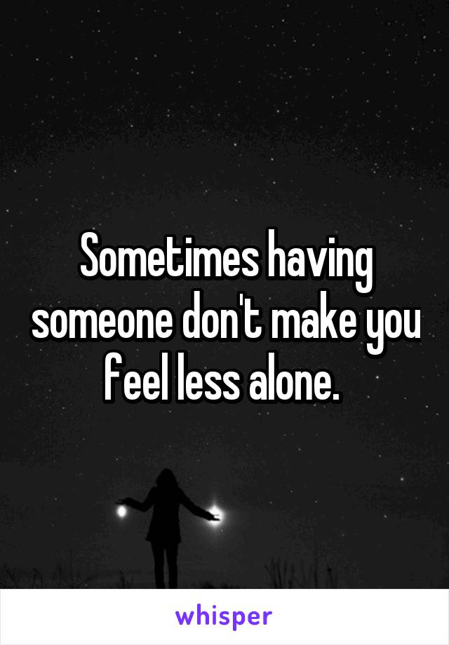 Sometimes having someone don't make you feel less alone. 