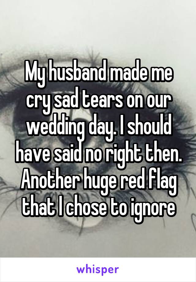 My husband made me cry sad tears on our wedding day. I should have said no right then. Another huge red flag that I chose to ignore