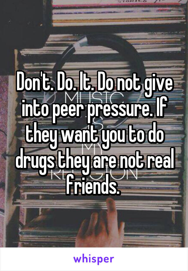 Don't. Do. It. Do not give into peer pressure. If they want you to do drugs they are not real friends. 