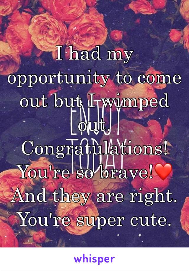 I had my opportunity to come out but I wimped out. 
Congratulations! You're so brave!❤
And they are right. You're super cute. 