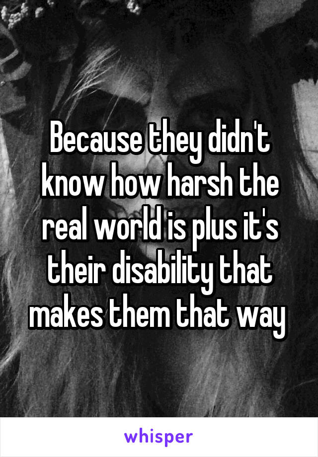 Because they didn't know how harsh the real world is plus it's their disability that makes them that way 