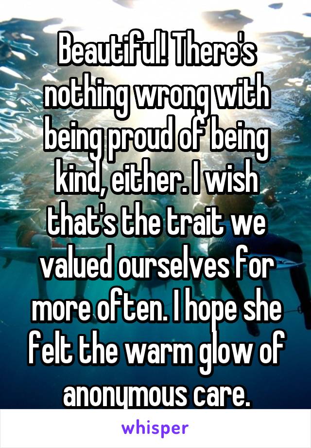 Beautiful! There's nothing wrong with being proud of being kind, either. I wish that's the trait we valued ourselves for more often. I hope she felt the warm glow of anonymous care.