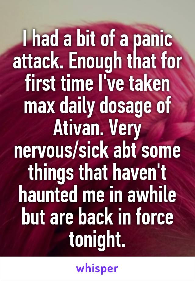 I had a bit of a panic attack. Enough that for first time I've taken max daily dosage of Ativan. Very nervous/sick abt some things that haven't haunted me in awhile but are back in force tonight.