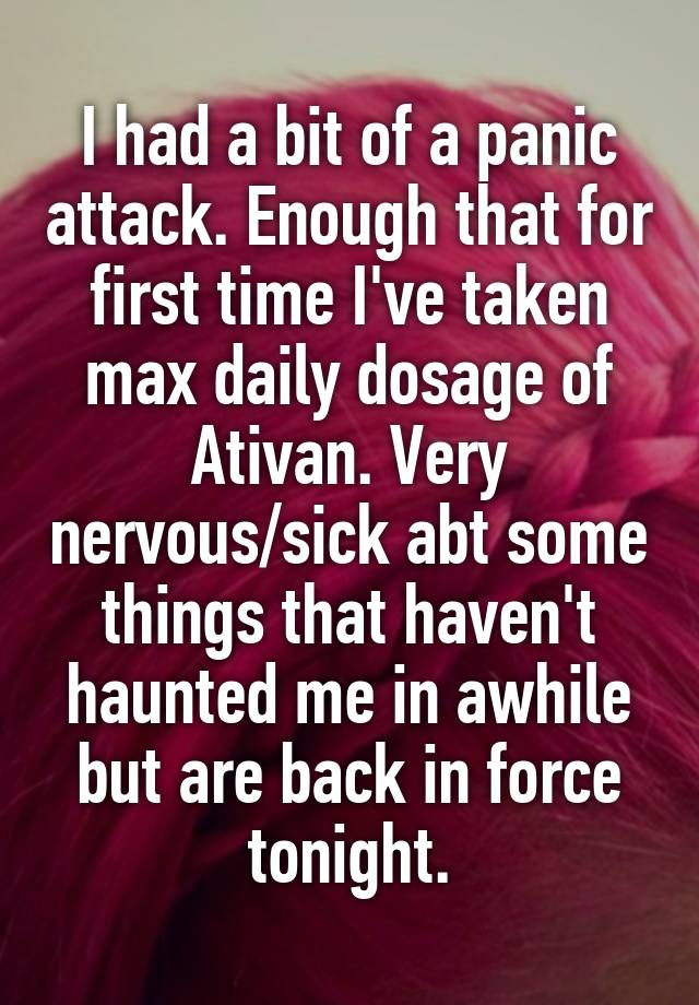 I had a bit of a panic attack. Enough that for first time I've taken max daily dosage of Ativan. Very nervous/sick abt some things that haven't haunted me in awhile but are back in force tonight.